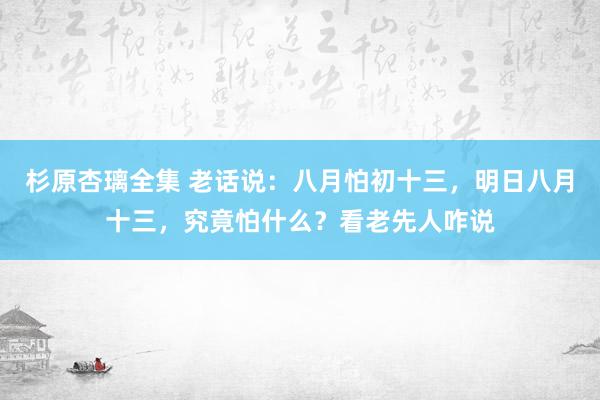 杉原杏璃全集 老话说：八月怕初十三，明日八月十三，究竟怕什么？看老先人咋说