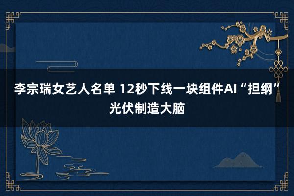 李宗瑞女艺人名单 12秒下线一块组件AI“担纲”光伏制造大脑