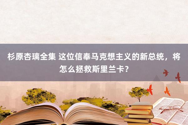 杉原杏璃全集 这位信奉马克想主义的新总统，将怎么拯救斯里兰卡？