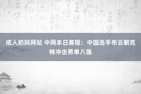 成人奶妈网站 中网本日赛程：中国选手布云朝克特冲击男单八强