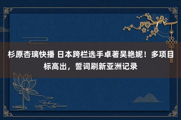 杉原杏璃快播 日本跨栏选手卓著吴艳妮！多项目标高出，誓词刷新亚洲记录