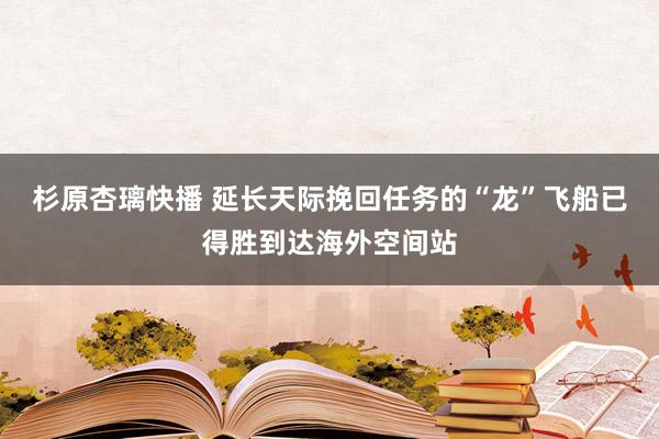 杉原杏璃快播 延长天际挽回任务的“龙”飞船已得胜到达海外空间站