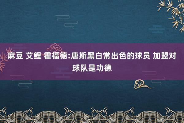 麻豆 艾鲤 霍福德:唐斯黑白常出色的球员 加盟对球队是功德