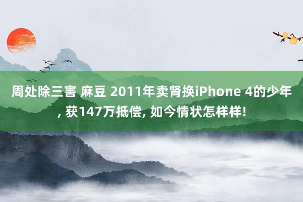 周处除三害 麻豆 2011年卖肾换iPhone 4的少年， 获147万抵偿， 如今情状怎样样!