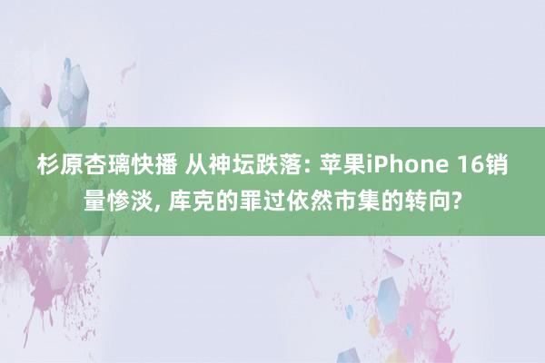 杉原杏璃快播 从神坛跌落: 苹果iPhone 16销量惨淡， 库克的罪过依然市集的转向?