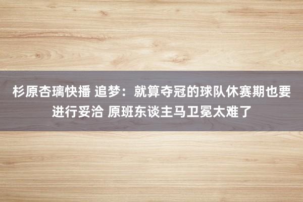 杉原杏璃快播 追梦：就算夺冠的球队休赛期也要进行妥洽 原班东谈主马卫冕太难了