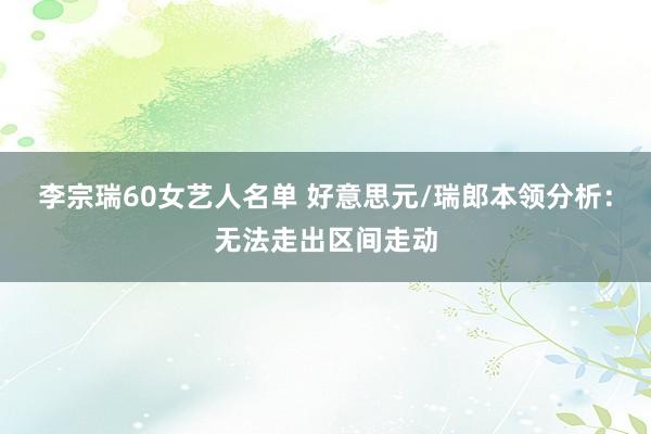 李宗瑞60女艺人名单 好意思元/瑞郎本领分析：无法走出区间走动