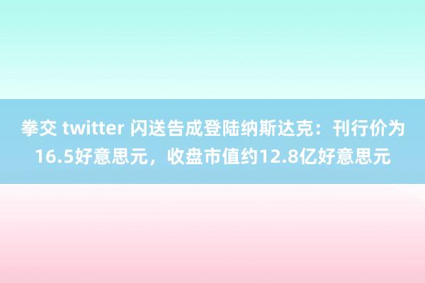 拳交 twitter 闪送告成登陆纳斯达克：刊行价为16.5好意思元，收盘市值约12.8亿好意思元