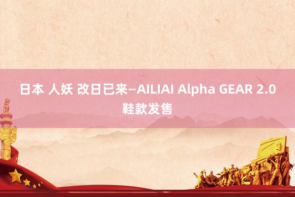 日本 人妖 改日已来—AILIAI Alpha GEAR 2.0鞋款发售