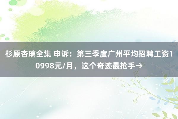 杉原杏璃全集 申诉：第三季度广州平均招聘工资10998元/月，这个奇迹最抢手→