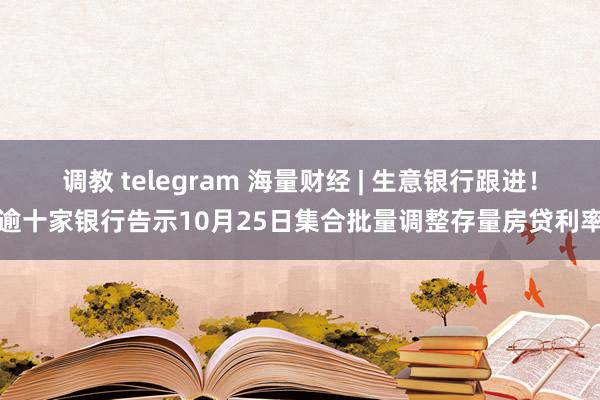 调教 telegram 海量财经 | 生意银行跟进！逾十家银行告示10月25日集合批量调整存量房贷利率