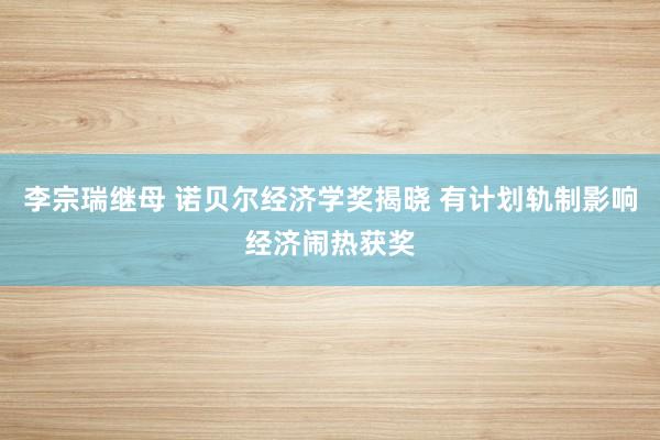 李宗瑞继母 诺贝尔经济学奖揭晓 有计划轨制影响经济闹热获奖