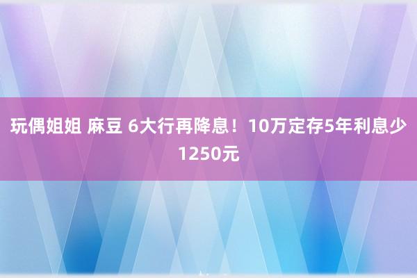 玩偶姐姐 麻豆 6大行再降息！10万定存5年利息少1250元