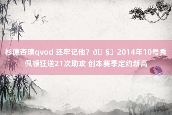 杉原杏璃qvod 还牢记他？🧙2014年10号秀佩顿狂送21次助攻 创本赛季定约新高