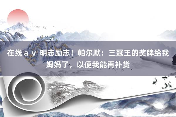 在线ａｖ 明志励志！帕尔默：三冠王的奖牌给我姆妈了，以便我能再补货