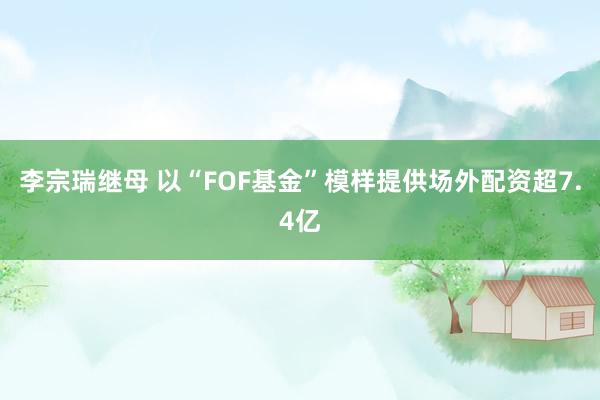 李宗瑞继母 以“FOF基金”模样提供场外配资超7.4亿