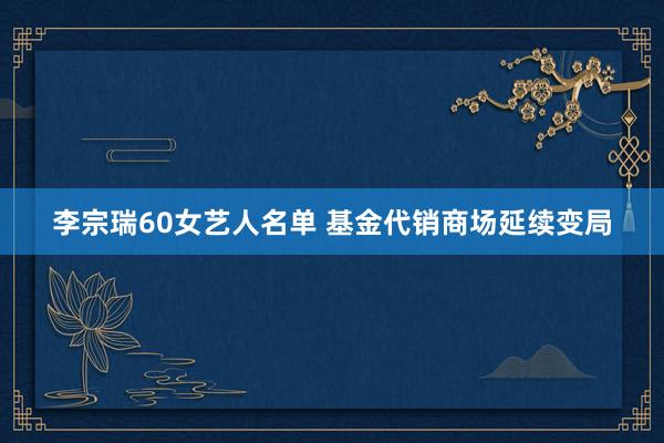 李宗瑞60女艺人名单 基金代销商场延续变局