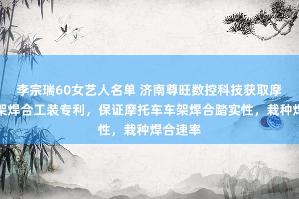 李宗瑞60女艺人名单 济南尊旺数控科技获取摩托车车架焊合工装专利，保证摩托车车架焊合踏实性，栽种焊合速率