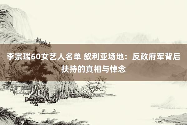 李宗瑞60女艺人名单 叙利亚场地：反政府军背后扶持的真相与悼念