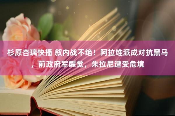 杉原杏璃快播 叙内战不绝！阿拉维派成对抗黑马，前政府军醒觉，朱拉尼遭受危境