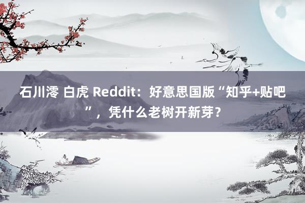 石川澪 白虎 Reddit：好意思国版“知乎+贴吧”，凭什么老树开新芽？