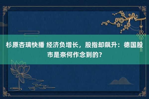 杉原杏璃快播 经济负增长，股指却飙升：德国股市是奈何作念到的？