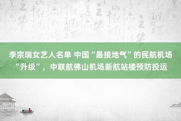 李宗瑞女艺人名单 中国“最接地气”的民航机场“升级”，中联航佛山机场新航站楼预防投运