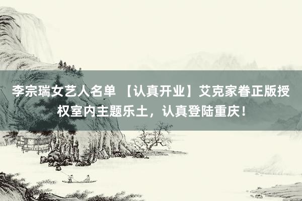 李宗瑞女艺人名单 【认真开业】艾克家眷正版授权室内主题乐土，认真登陆重庆！