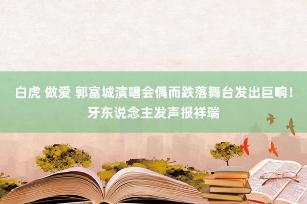 白虎 做爱 郭富城演唱会偶而跌落舞台发出巨响！牙东说念主发声报祥瑞