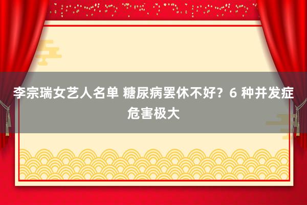 李宗瑞女艺人名单 糖尿病罢休不好？6 种并发症危害极大