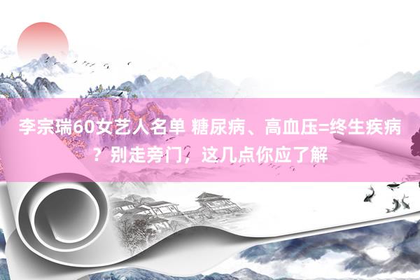 李宗瑞60女艺人名单 糖尿病、高血压=终生疾病？别走旁门，这几点你应了解