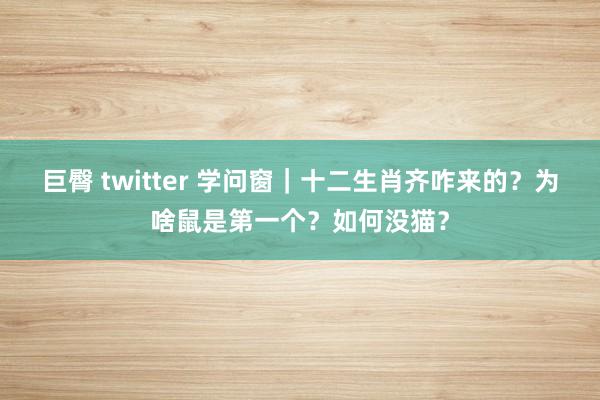 巨臀 twitter 学问窗｜十二生肖齐咋来的？为啥鼠是第一个？如何没猫？