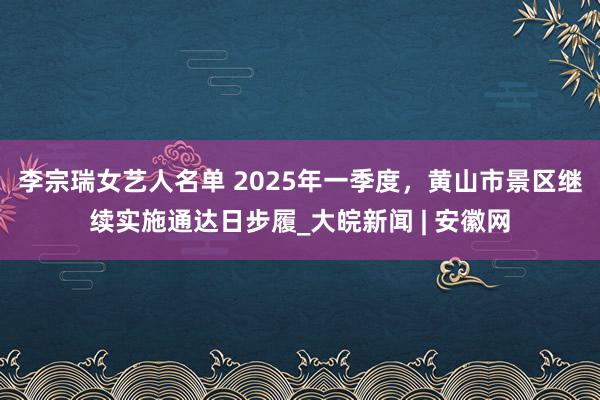 李宗瑞女艺人名单 2025年一季度，黄山市景区继续实施通达日步履_大皖新闻 | 安徽网