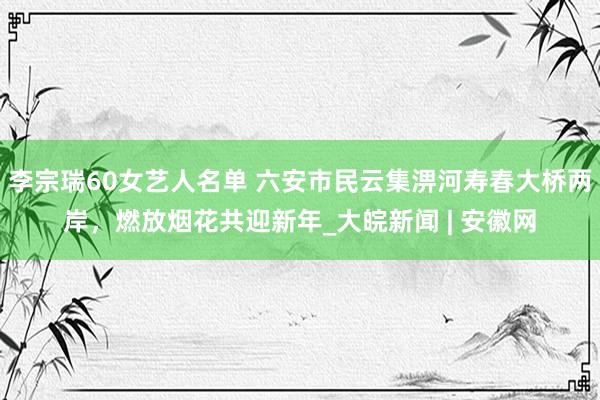 李宗瑞60女艺人名单 六安市民云集淠河寿春大桥两岸，燃放烟花共迎新年_大皖新闻 | 安徽网