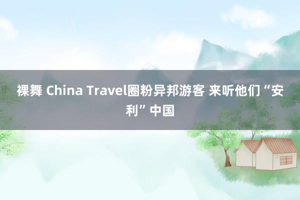 裸舞 China Travel圈粉异邦游客 来听他们“安利”中国