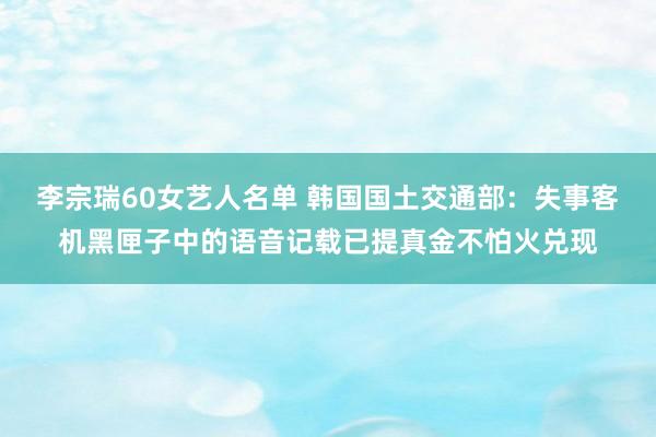 李宗瑞60女艺人名单 韩国国土交通部：失事客机黑匣子中的语音记载已提真金不怕火兑现