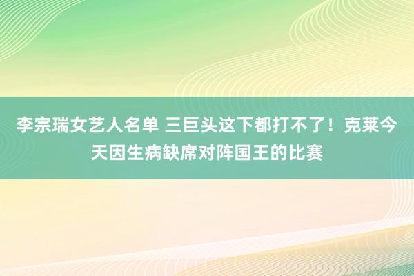 李宗瑞女艺人名单 三巨头这下都打不了！克莱今天因生病缺席对阵国王的比赛