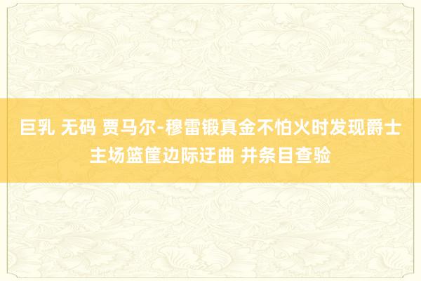 巨乳 无码 贾马尔-穆雷锻真金不怕火时发现爵士主场篮筐边际迂曲 并条目查验