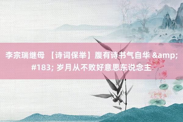 李宗瑞继母 【诗词保举】腹有诗书气自华 &#183; 岁月从不败好意思东说念主