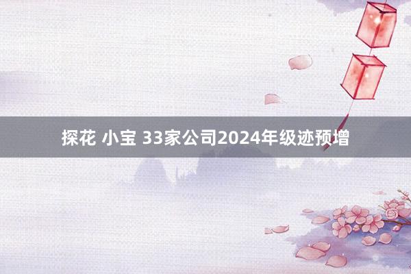 探花 小宝 33家公司2024年级迹预增