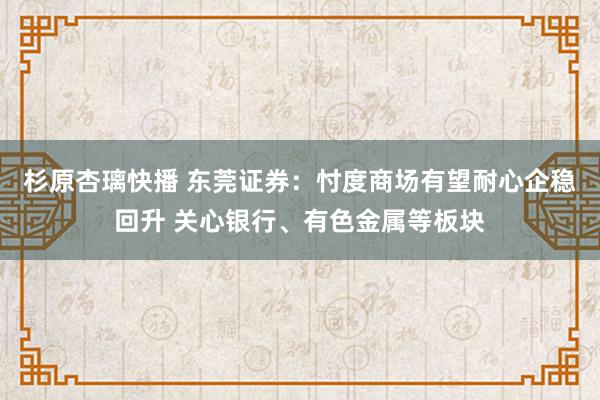 杉原杏璃快播 东莞证券：忖度商场有望耐心企稳回升 关心银行、有色金属等板块