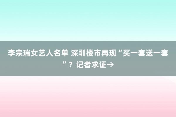 李宗瑞女艺人名单 深圳楼市再现“买一套送一套”？记者求证→