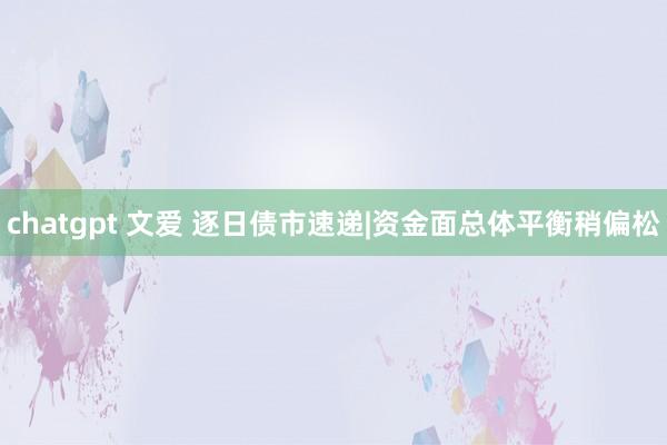 chatgpt 文爱 逐日债市速递|资金面总体平衡稍偏松