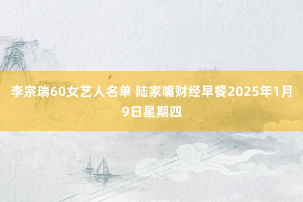 李宗瑞60女艺人名单 陆家嘴财经早餐2025年1月9日星期四