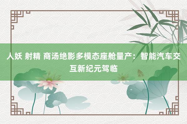 人妖 射精 商汤绝影多模态座舱量产：智能汽车交互新纪元驾临