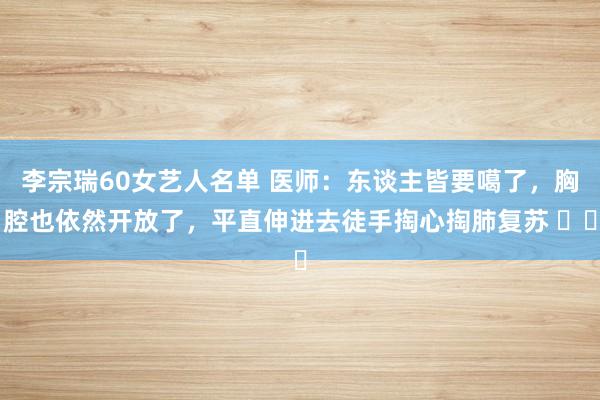 李宗瑞60女艺人名单 医师：东谈主皆要噶了，胸腔也依然开放了，平直伸进去徒手掏心掏肺复苏 ​​