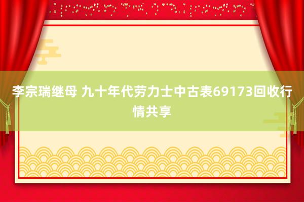 李宗瑞继母 九十年代劳力士中古表69173回收行情共享