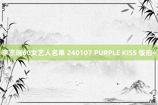 李宗瑞60女艺人名单 240107 PURPLE KISS 饭拍~