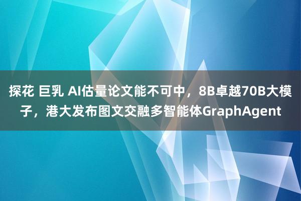 探花 巨乳 AI估量论文能不可中，8B卓越70B大模子，港大发布图文交融多智能体GraphAgent