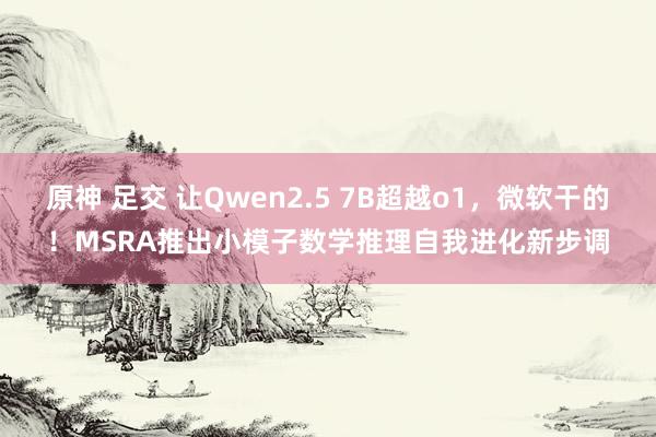 原神 足交 让Qwen2.5 7B超越o1，微软干的！MSRA推出小模子数学推理自我进化新步调